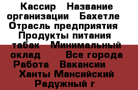 Кассир › Название организации ­ Бахетле › Отрасль предприятия ­ Продукты питания, табак › Минимальный оклад ­ 1 - Все города Работа » Вакансии   . Ханты-Мансийский,Радужный г.